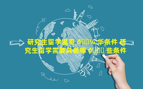 研究生留学温哥 🐼 华条件 研究生留学需要具备哪 🐝 些条件